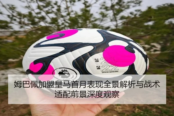 姆巴佩加盟皇马首月表现全景解析与战术适配前景深度观察