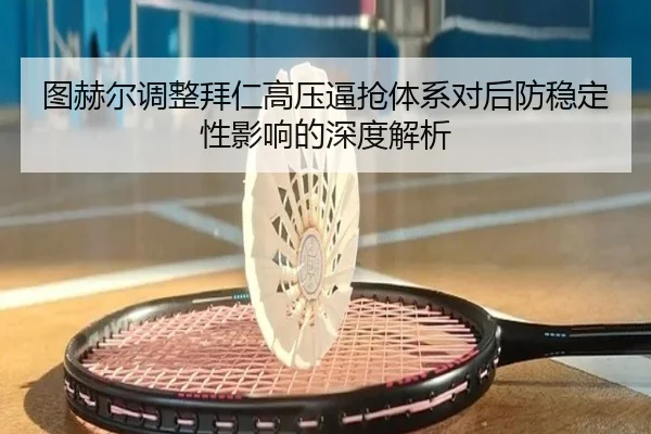 图赫尔调整拜仁高压逼抢体系对后防稳定性影响的深度解析