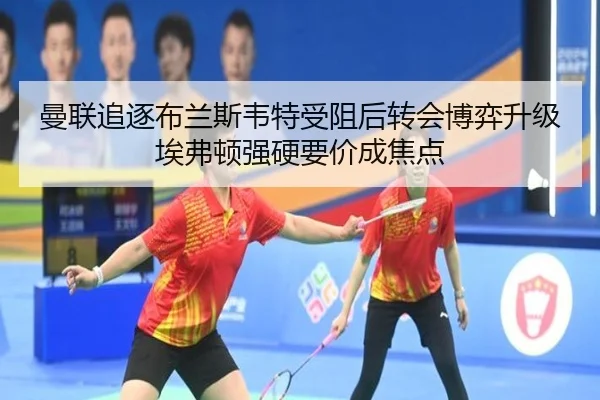 曼联追逐布兰斯韦特受阻后转会博弈升级埃弗顿强硬要价成焦点