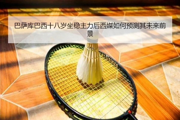 巴萨库巴西十八岁坐稳主力后西媒如何预测其未来前景