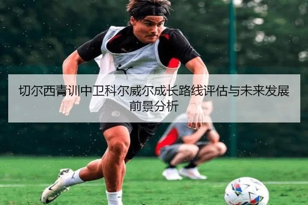 切尔西青训中卫科尔威尔成长路线评估与未来发展前景分析