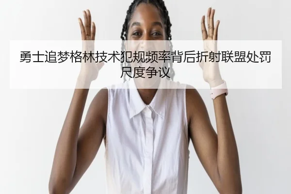 勇士追梦格林技术犯规频率背后折射联盟处罚尺度争议