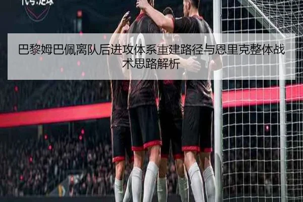 巴黎姆巴佩离队后进攻体系重建路径与恩里克整体战术思路解析