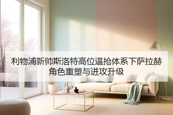 利物浦新帅斯洛特高位逼抢体系下萨拉赫角色重塑与进攻升级