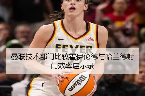 曼联技术部门比较霍伊伦德与哈兰德射门效率启示录