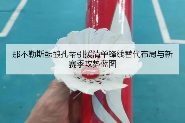 那不勒斯酝酿孔蒂引援清单锋线替代布局与新赛季攻势蓝图
