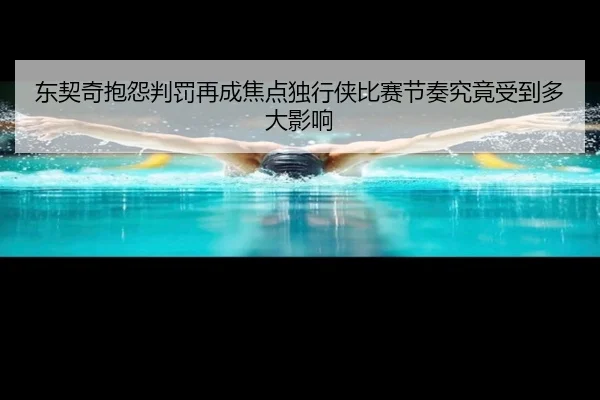 东契奇抱怨判罚再成焦点独行侠比赛节奏究竟受到多大影响