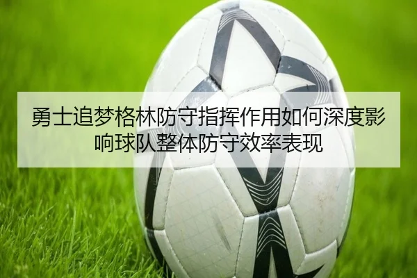 勇士追梦格林防守指挥作用如何深度影响球队整体防守效率表现