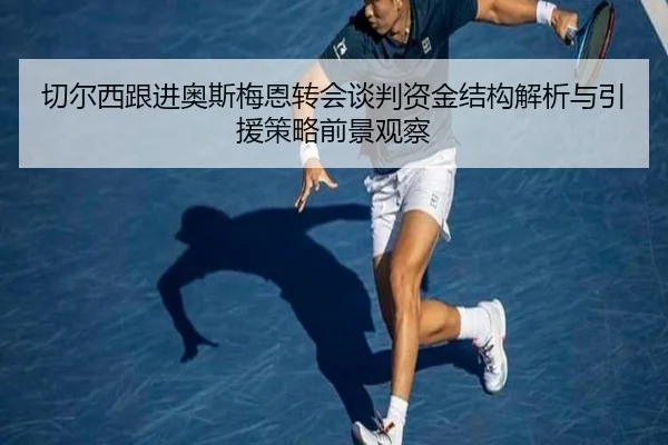切尔西跟进奥斯梅恩转会谈判资金结构解析与引援策略前景观察