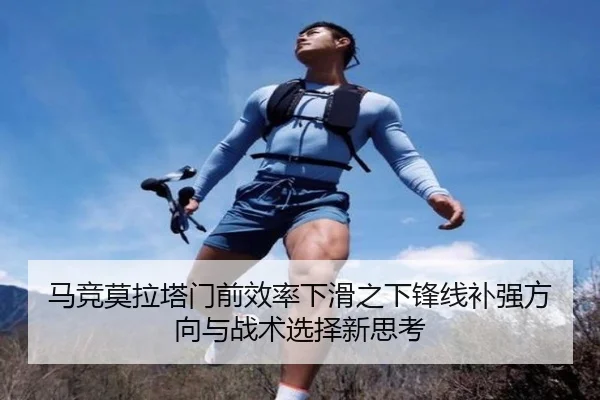 马竞莫拉塔门前效率下滑之下锋线补强方向与战术选择新思考