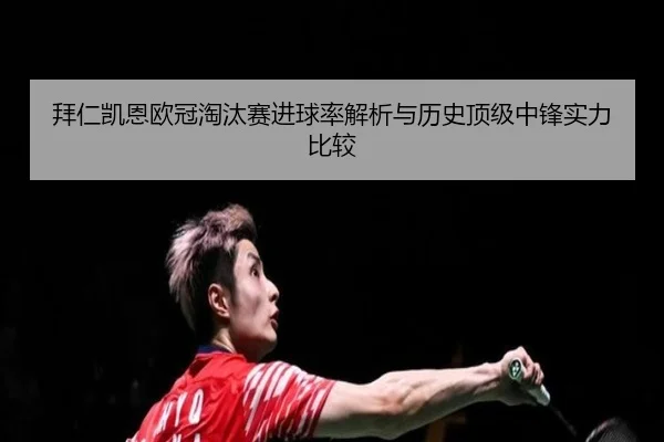 拜仁凯恩欧冠淘汰赛进球率解析与历史顶级中锋实力比较