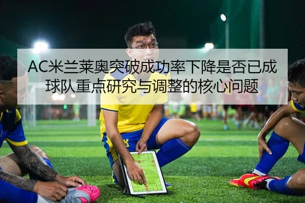 AC米兰莱奥突破成功率下降是否已成球队重点研究与调整的核心问题