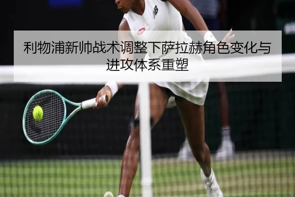 利物浦新帅战术调整下萨拉赫角色变化与进攻体系重塑
