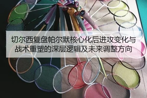 切尔西复盘帕尔默核心化后进攻变化与战术重塑的深层逻辑及未来调整方向