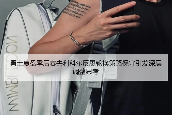 勇士复盘季后赛失利科尔反思轮换策略保守引发深层调整思考