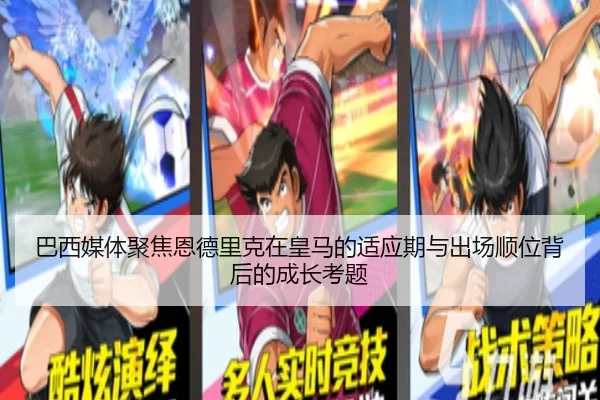 巴西媒体聚焦恩德里克在皇马的适应期与出场顺位背后的成长考题