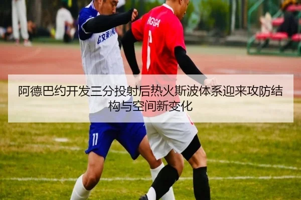 阿德巴约开发三分投射后热火斯波体系迎来攻防结构与空间新变化