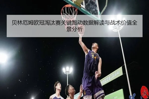 贝林厄姆欧冠淘汰赛关键跑动数据解读与战术价值全景分析