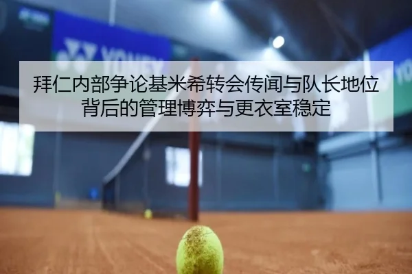 拜仁内部争论基米希转会传闻与队长地位背后的管理博弈与更衣室稳定