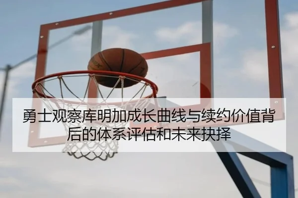 勇士观察库明加成长曲线与续约价值背后的体系评估和未来抉择