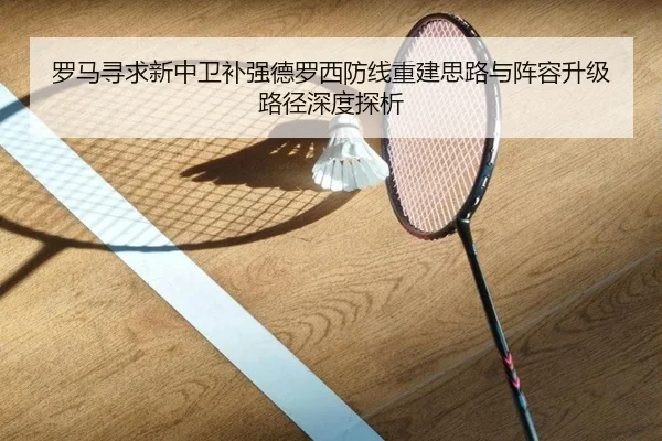 罗马寻求新中卫补强德罗西防线重建思路与阵容升级路径深度探析
