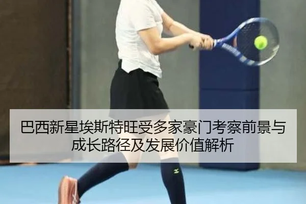 巴西新星埃斯特旺受多家豪门考察前景与成长路径及发展价值解析