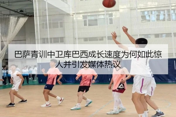 巴萨青训中卫库巴西成长速度为何如此惊人并引发媒体热议