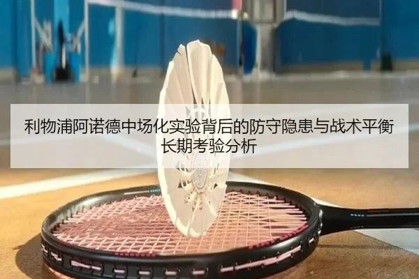 利物浦阿诺德中场化实验背后的防守隐患与战术平衡长期考验分析