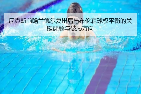 尼克斯前瞻兰德尔复出后与布伦森球权平衡的关键课题与破局方向