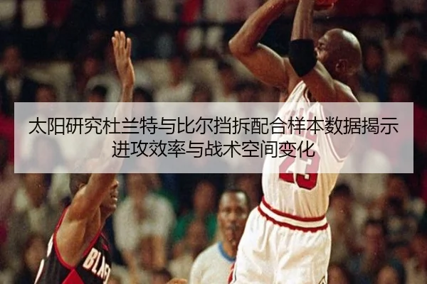 太阳研究杜兰特与比尔挡拆配合样本数据揭示进攻效率与战术空间变化