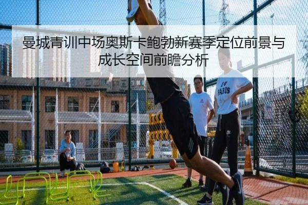 曼城青训中场奥斯卡鲍勃新赛季定位前景与成长空间前瞻分析