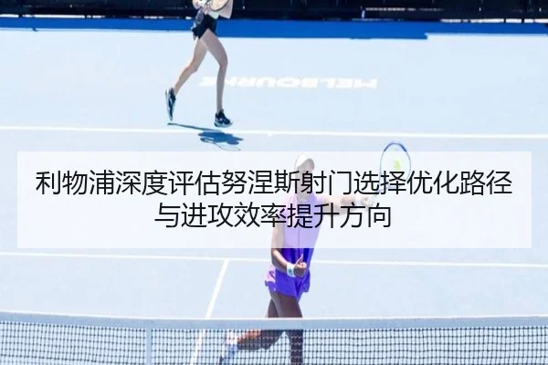 利物浦深度评估努涅斯射门选择优化路径与进攻效率提升方向