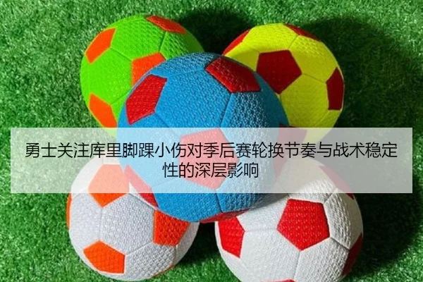 勇士关注库里脚踝小伤对季后赛轮换节奏与战术稳定性的深层影响