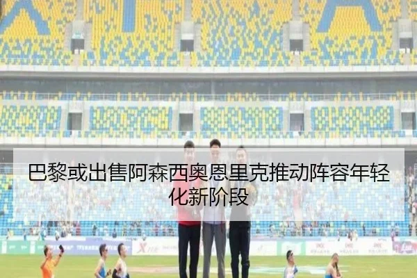 巴黎或出售阿森西奥恩里克推动阵容年轻化新阶段