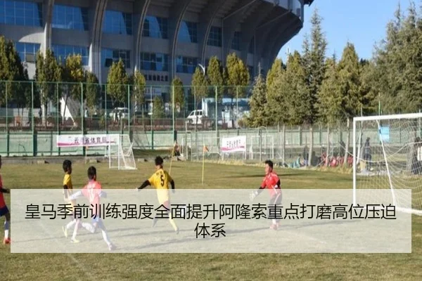 皇马季前训练强度全面提升阿隆索重点打磨高位压迫体系