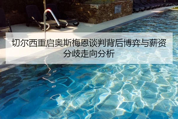切尔西重启奥斯梅恩谈判背后博弈与薪资分歧走向分析