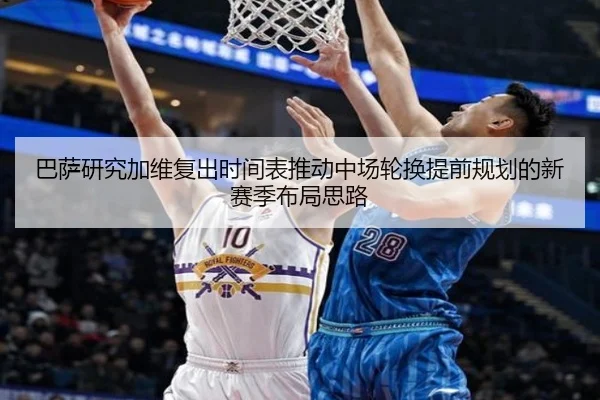 巴萨研究加维复出时间表推动中场轮换提前规划的新赛季布局思路