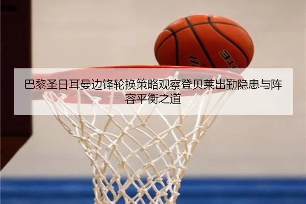 巴黎圣日耳曼边锋轮换策略观察登贝莱出勤隐患与阵容平衡之道