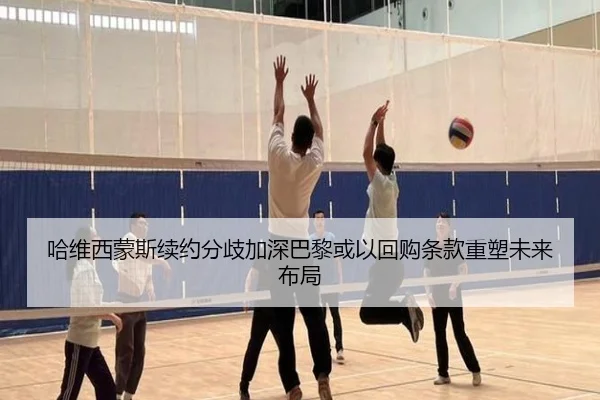 哈维西蒙斯续约分歧加深巴黎或以回购条款重塑未来布局