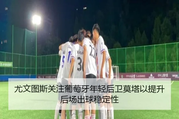 尤文图斯关注葡萄牙年轻后卫莫塔以提升后场出球稳定性