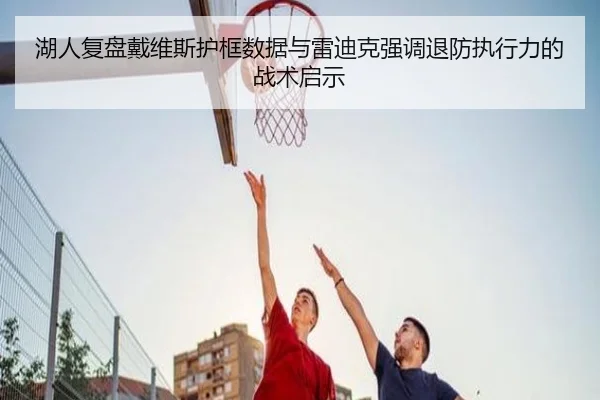 湖人复盘戴维斯护框数据与雷迪克强调退防执行力的战术启示